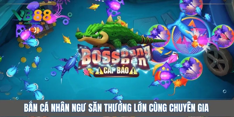 Bắn cá nhân ngư săn thưởng lớn cùng chuyên gia