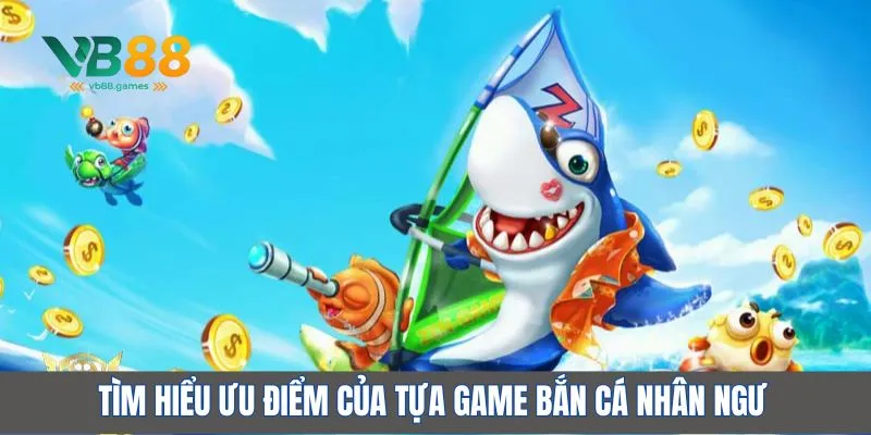 Tìm hiểu ưu điểm của tựa game bắn cá nhân ngư